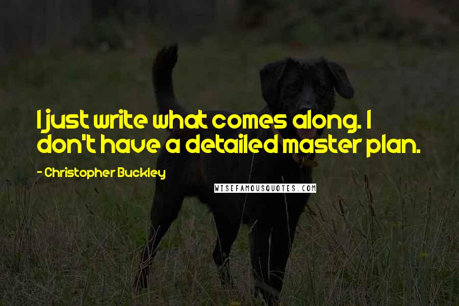 Christopher Buckley quotes: I just write what comes along. I don't have a detailed master plan.