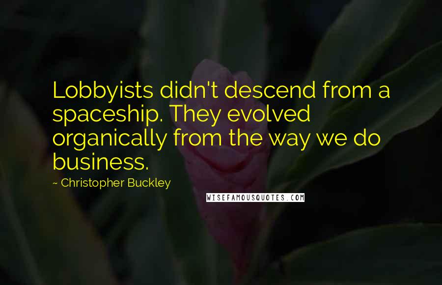 Christopher Buckley quotes: Lobbyists didn't descend from a spaceship. They evolved organically from the way we do business.