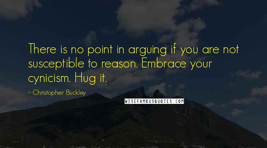 Christopher Buckley quotes: There is no point in arguing if you are not susceptible to reason. Embrace your cynicism. Hug it.