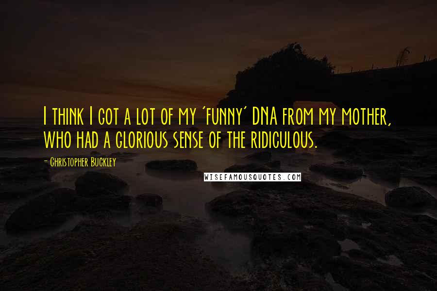 Christopher Buckley quotes: I think I got a lot of my 'funny' DNA from my mother, who had a glorious sense of the ridiculous.