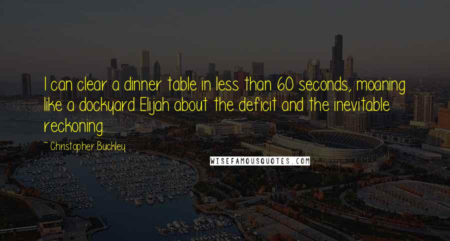 Christopher Buckley quotes: I can clear a dinner table in less than 60 seconds, moaning like a dockyard Elijah about the deficit and the inevitable reckoning.