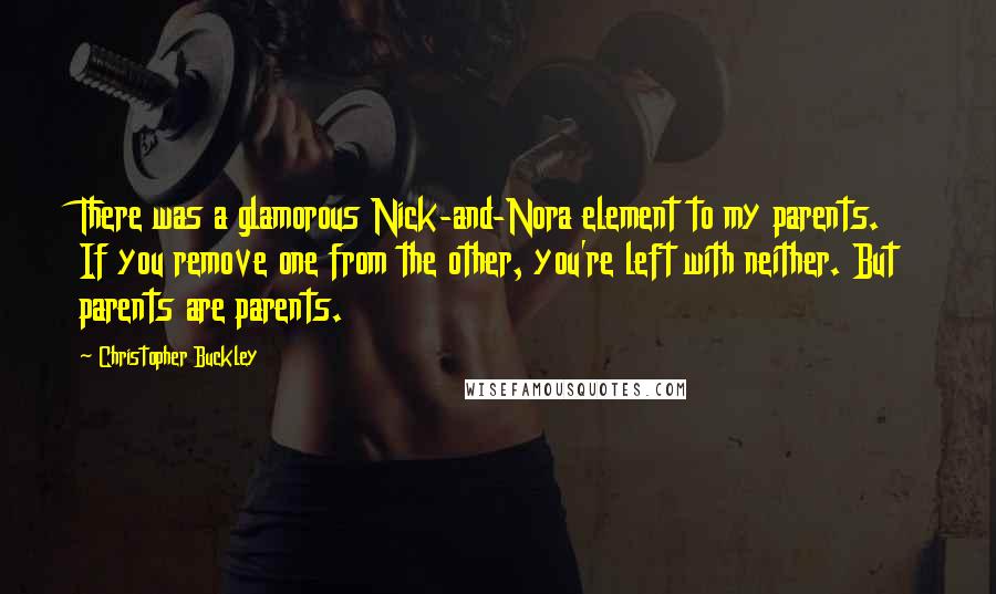 Christopher Buckley quotes: There was a glamorous Nick-and-Nora element to my parents. If you remove one from the other, you're left with neither. But parents are parents.