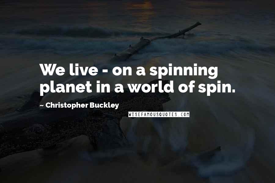 Christopher Buckley quotes: We live - on a spinning planet in a world of spin.