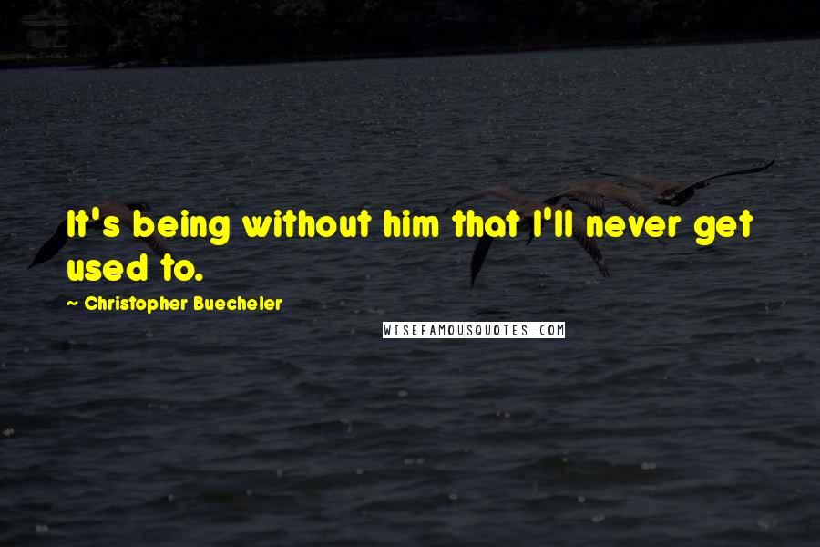 Christopher Buecheler quotes: It's being without him that I'll never get used to.