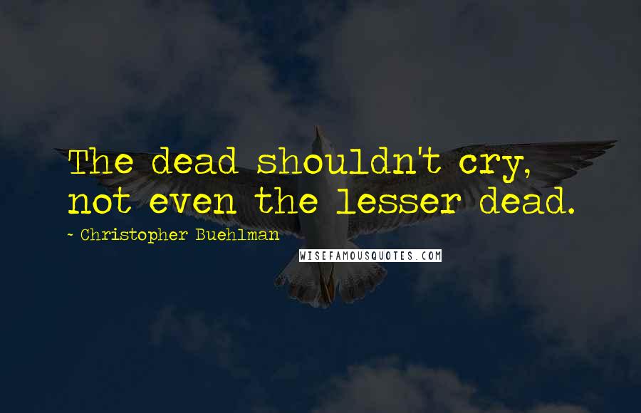 Christopher Buehlman quotes: The dead shouldn't cry, not even the lesser dead.