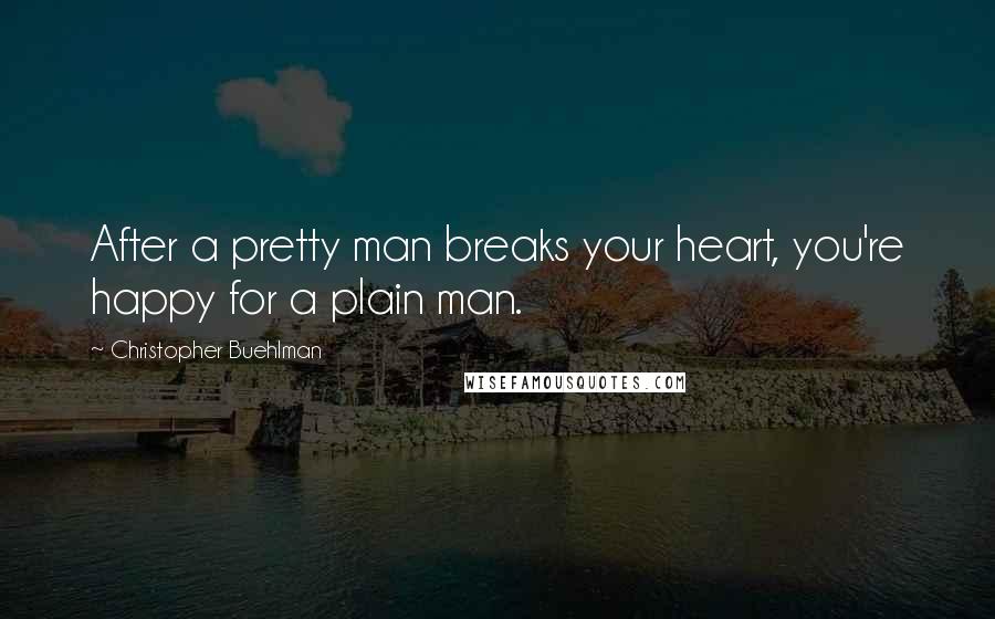 Christopher Buehlman quotes: After a pretty man breaks your heart, you're happy for a plain man.