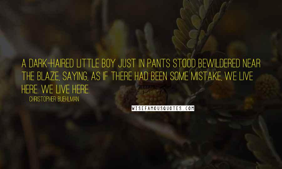 Christopher Buehlman quotes: A dark-haired little boy just in pants stood bewildered near the blaze, saying, as if there had been some mistake, We live here. We live here.