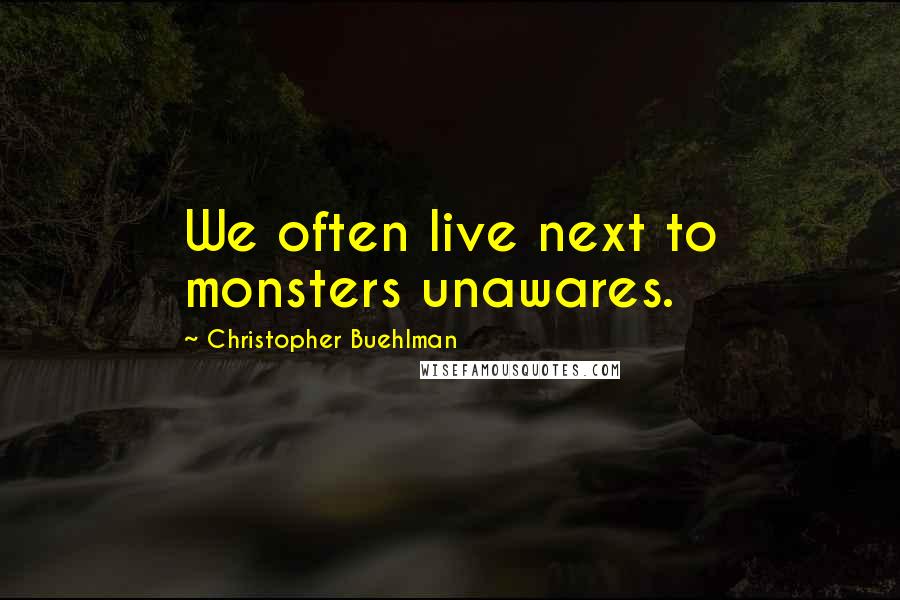 Christopher Buehlman quotes: We often live next to monsters unawares.