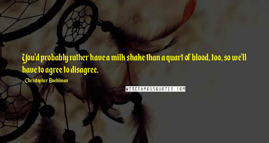 Christopher Buehlman quotes: You'd probably rather have a milk shake than a quart of blood, too, so we'll have to agree to disagree.