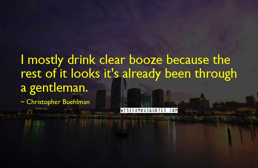 Christopher Buehlman quotes: I mostly drink clear booze because the rest of it looks it's already been through a gentleman.