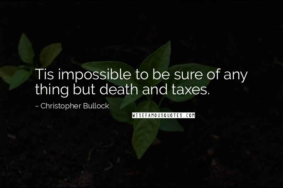 Christopher Bullock quotes: Tis impossible to be sure of any thing but death and taxes.
