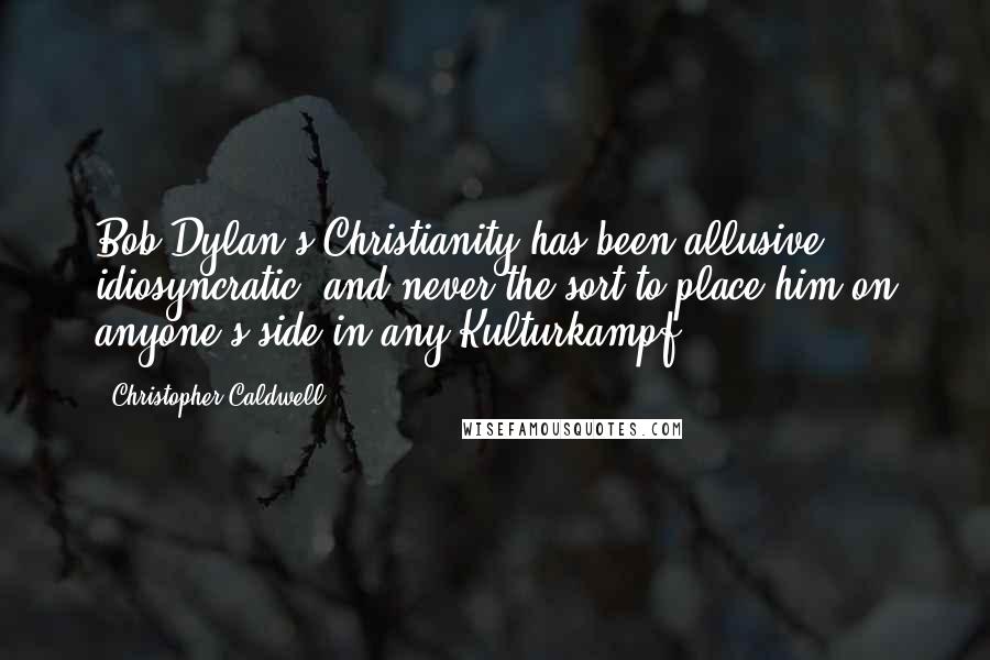 Christopher Caldwell quotes: Bob Dylan's Christianity has been allusive, idiosyncratic, and never the sort to place him on anyone's side in any Kulturkampf.