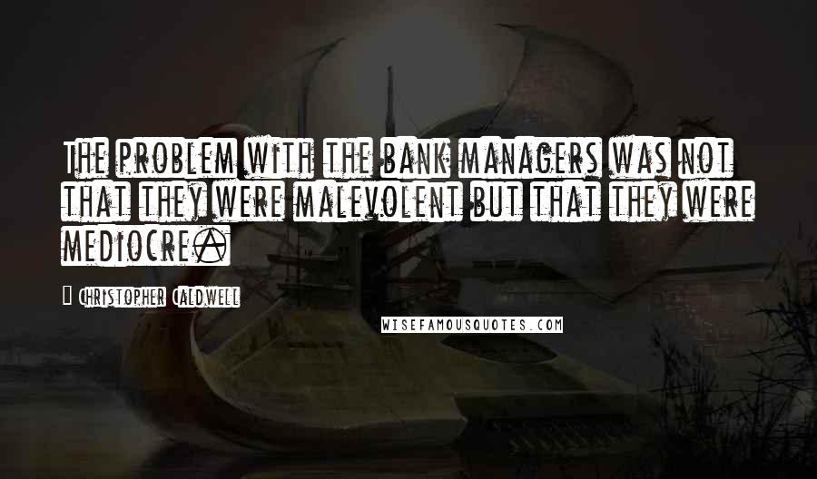 Christopher Caldwell quotes: The problem with the bank managers was not that they were malevolent but that they were mediocre.