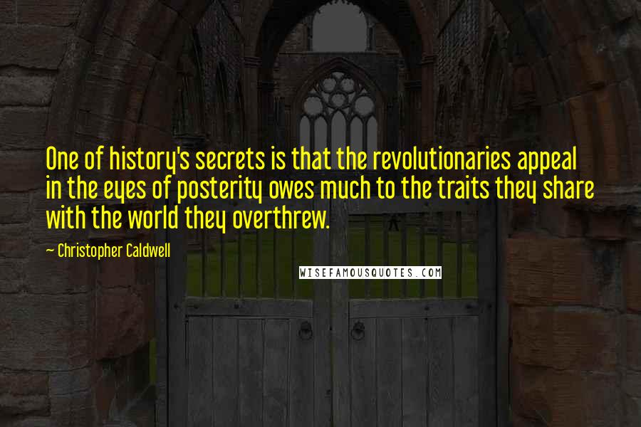 Christopher Caldwell quotes: One of history's secrets is that the revolutionaries appeal in the eyes of posterity owes much to the traits they share with the world they overthrew.