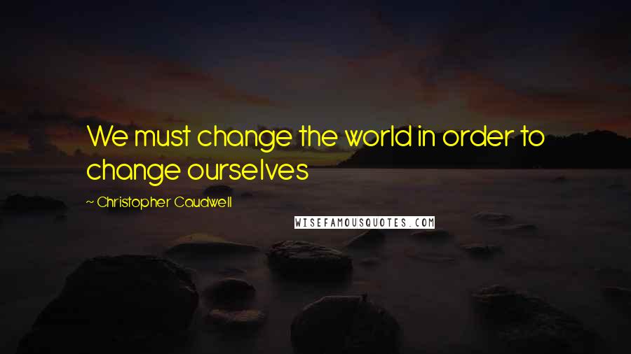 Christopher Caudwell quotes: We must change the world in order to change ourselves