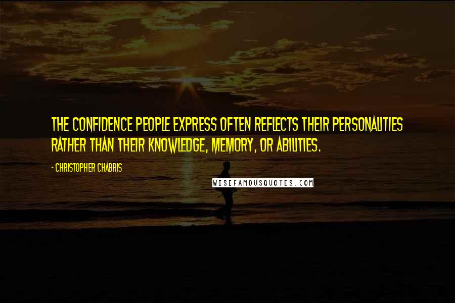 Christopher Chabris quotes: the confidence people express often reflects their personalities rather than their knowledge, memory, or abilities.