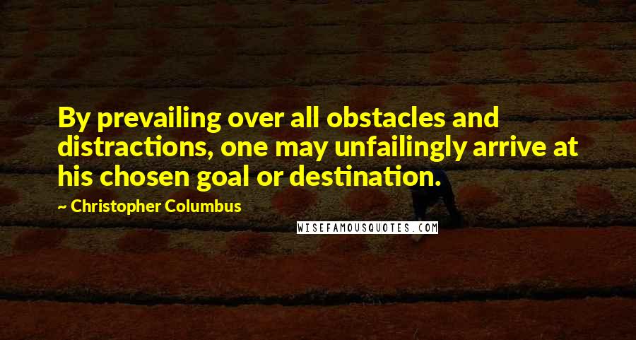 Christopher Columbus quotes: By prevailing over all obstacles and distractions, one may unfailingly arrive at his chosen goal or destination.