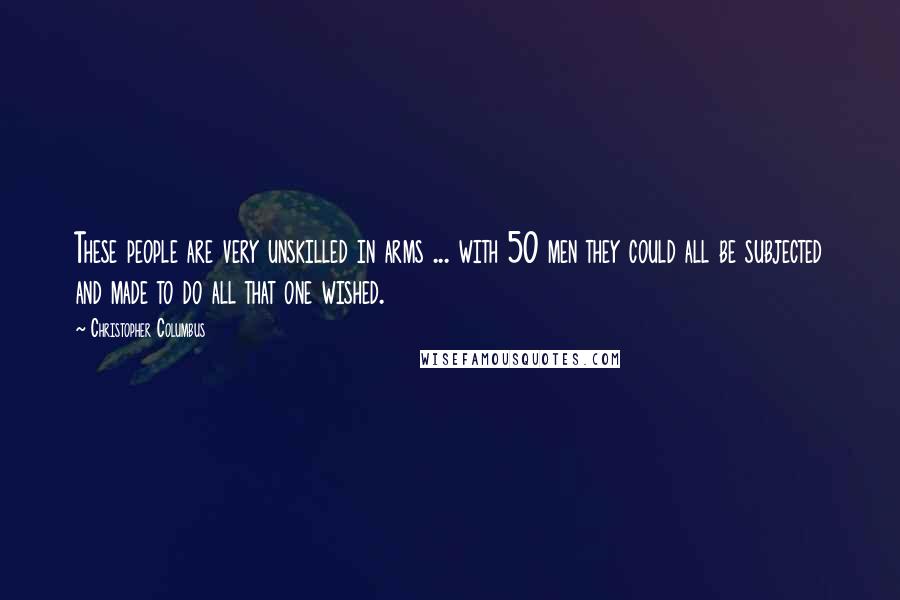 Christopher Columbus quotes: These people are very unskilled in arms ... with 50 men they could all be subjected and made to do all that one wished.