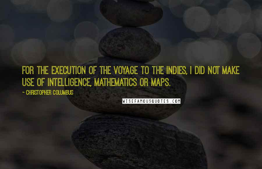 Christopher Columbus quotes: For the execution of the voyage to the Indies, I did not make use of intelligence, mathematics or maps.