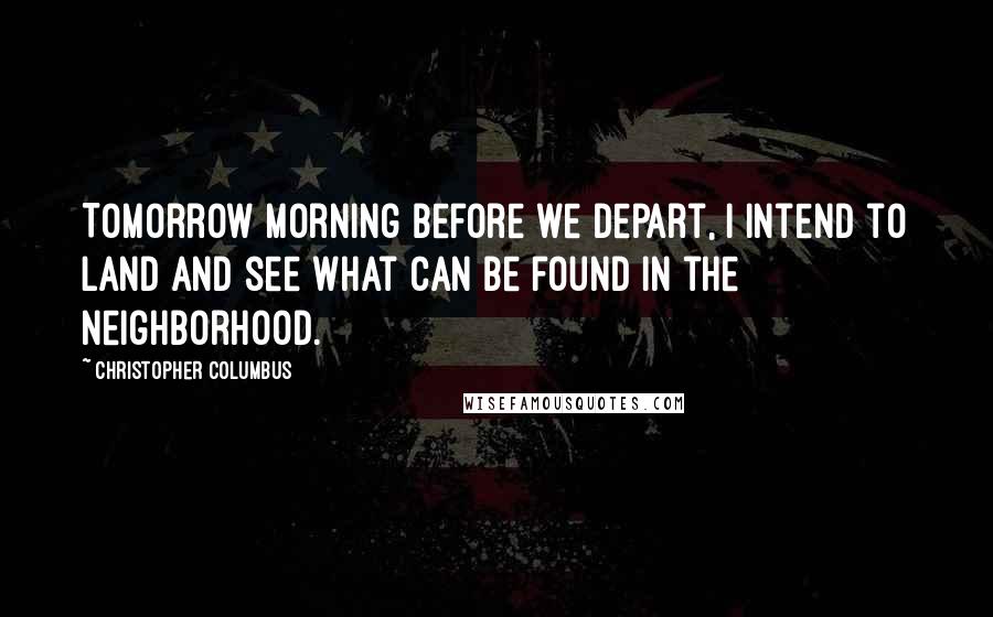 Christopher Columbus quotes: Tomorrow morning before we depart, I intend to land and see what can be found in the neighborhood.