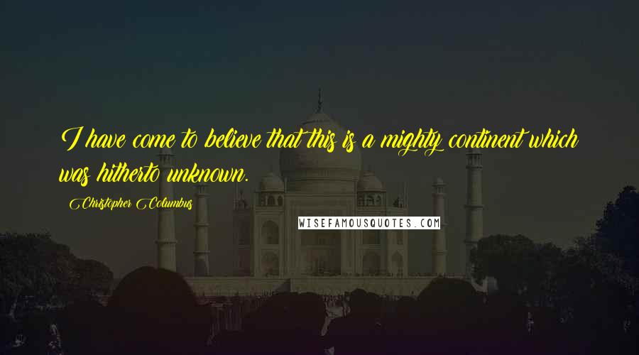 Christopher Columbus quotes: I have come to believe that this is a mighty continent which was hitherto unknown.