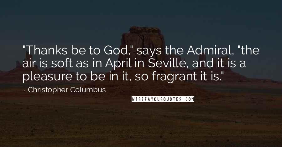 Christopher Columbus quotes: "Thanks be to God," says the Admiral, "the air is soft as in April in Seville, and it is a pleasure to be in it, so fragrant it is."