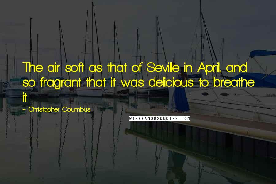 Christopher Columbus quotes: The air soft as that of Seville in April, and so fragrant that it was delicious to breathe it.