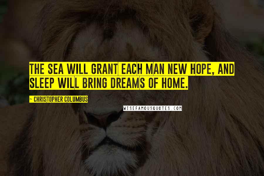 Christopher Columbus quotes: The sea will grant each man new hope, and sleep will bring dreams of home.