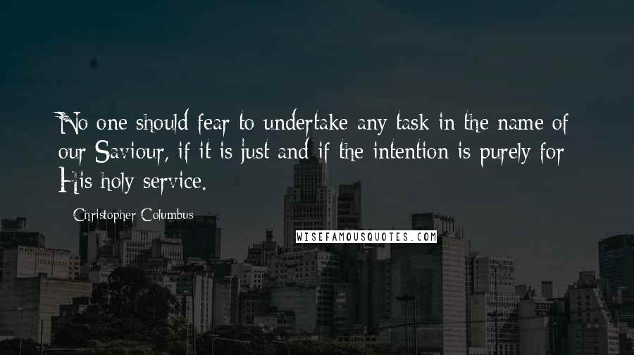 Christopher Columbus quotes: No one should fear to undertake any task in the name of our Saviour, if it is just and if the intention is purely for His holy service.