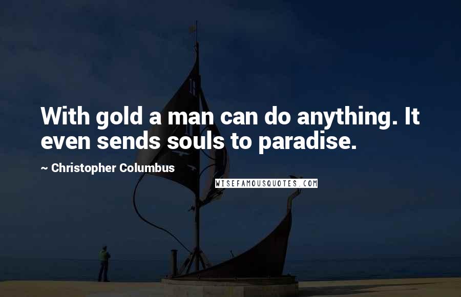 Christopher Columbus quotes: With gold a man can do anything. It even sends souls to paradise.