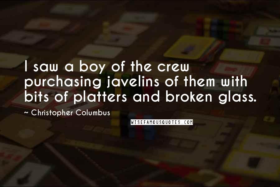 Christopher Columbus quotes: I saw a boy of the crew purchasing javelins of them with bits of platters and broken glass.