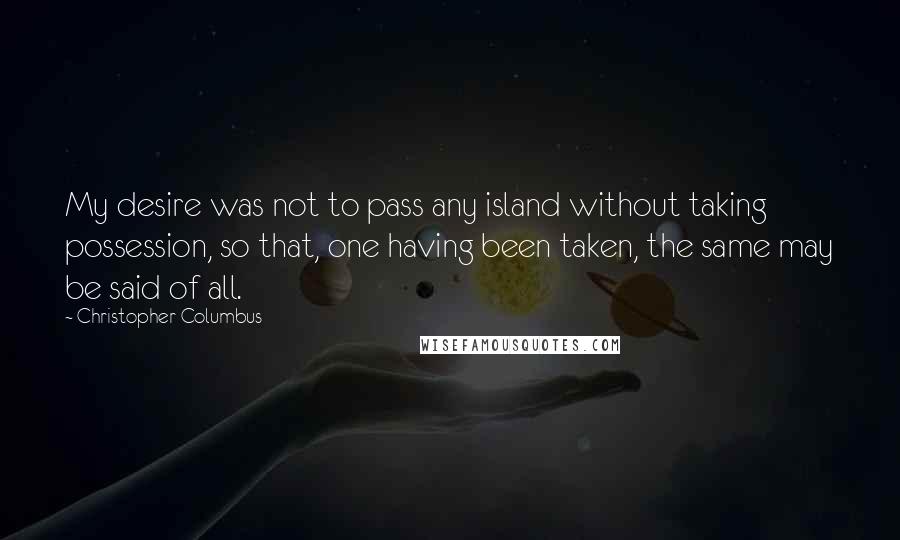 Christopher Columbus quotes: My desire was not to pass any island without taking possession, so that, one having been taken, the same may be said of all.