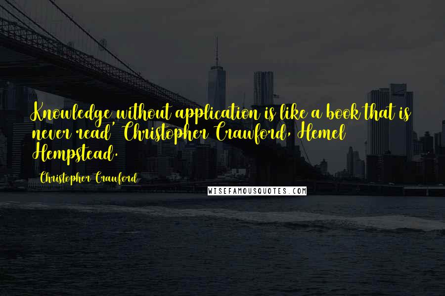 Christopher Crawford quotes: Knowledge without application is like a book that is never read' Christopher Crawford, Hemel Hempstead.