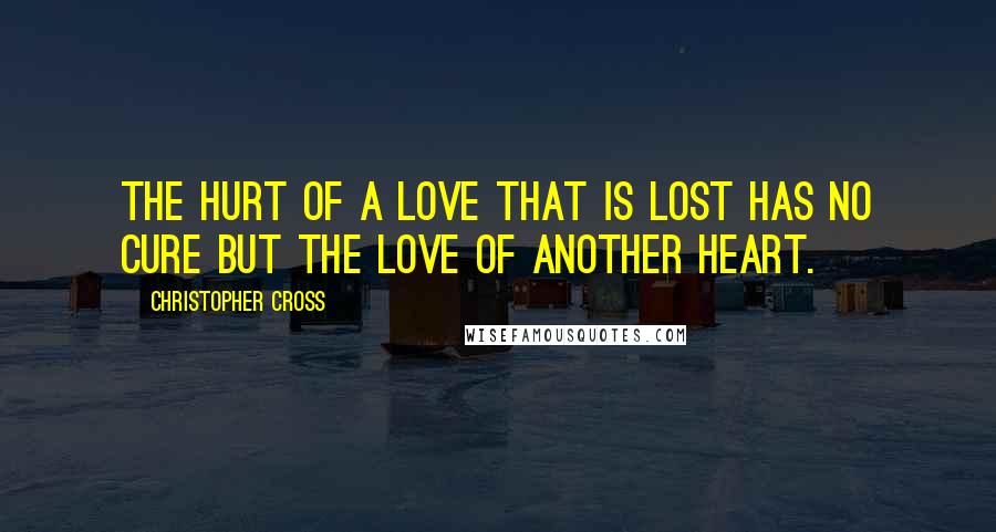 Christopher Cross quotes: The hurt of a love that is lost has no cure but the love of another heart.