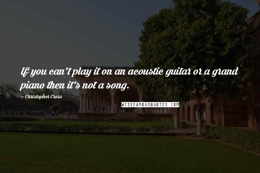 Christopher Cross quotes: If you can't play it on an acoustic guitar or a grand piano then it's not a song.