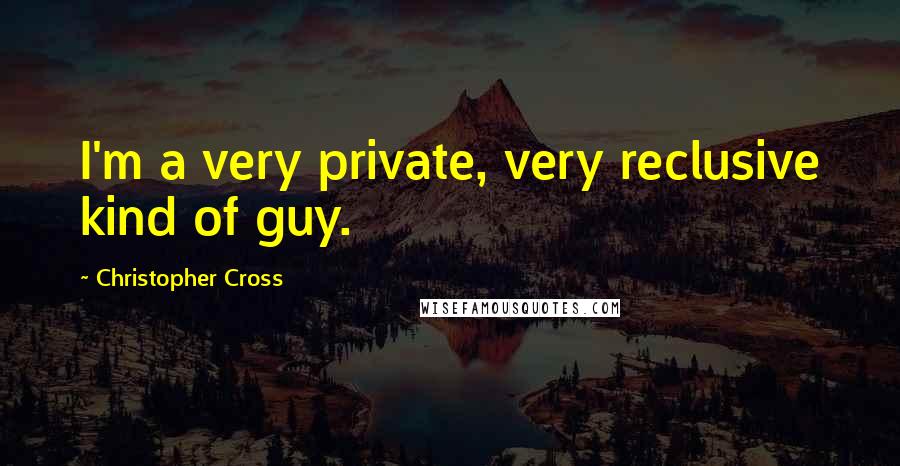 Christopher Cross quotes: I'm a very private, very reclusive kind of guy.