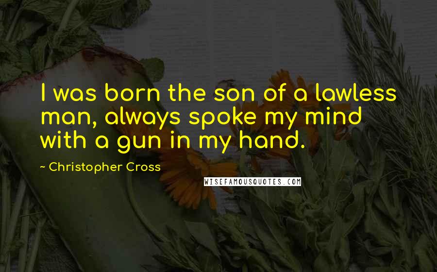 Christopher Cross quotes: I was born the son of a lawless man, always spoke my mind with a gun in my hand.