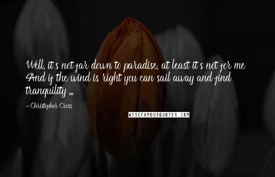 Christopher Cross quotes: Well, it's not far down to paradise, at least it's not for me And if the wind is right you can sail away and find tranquility ...