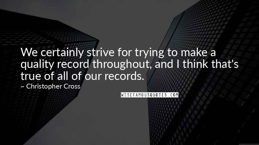Christopher Cross quotes: We certainly strive for trying to make a quality record throughout, and I think that's true of all of our records.