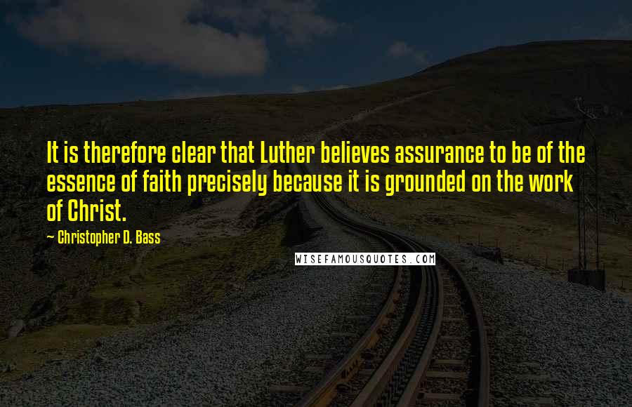 Christopher D. Bass quotes: It is therefore clear that Luther believes assurance to be of the essence of faith precisely because it is grounded on the work of Christ.