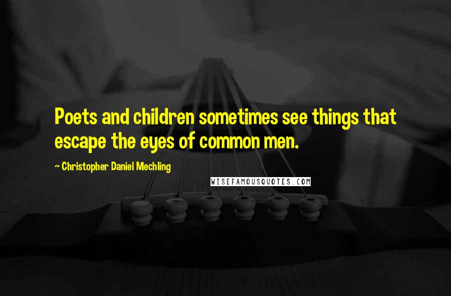 Christopher Daniel Mechling quotes: Poets and children sometimes see things that escape the eyes of common men.