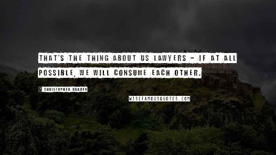 Christopher Darden quotes: That's the thing about us lawyers - if at all possible, we will consume each other.