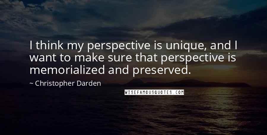 Christopher Darden quotes: I think my perspective is unique, and I want to make sure that perspective is memorialized and preserved.