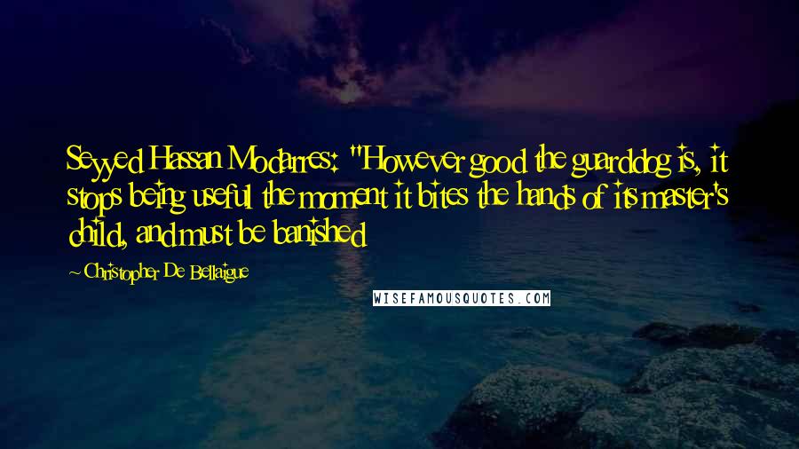 Christopher De Bellaigue quotes: Seyyed Hassan Modarres: "However good the guarddog is, it stops being useful the moment it bites the hands of its master's child, and must be banished