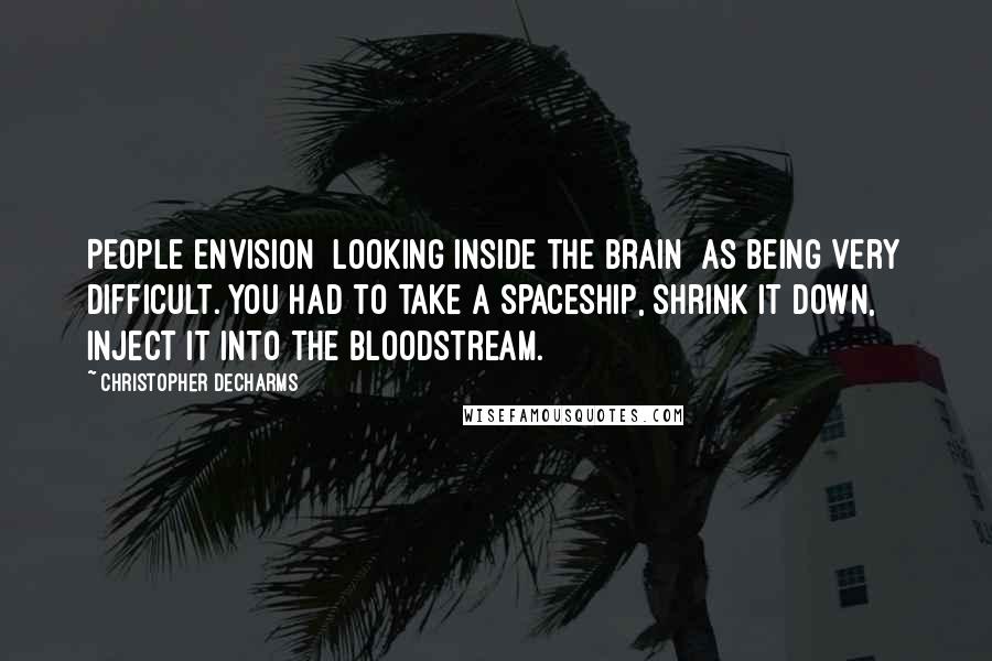 Christopher DeCharms quotes: People envision [looking inside the brain] as being very difficult. You had to take a spaceship, shrink it down, inject it into the bloodstream.