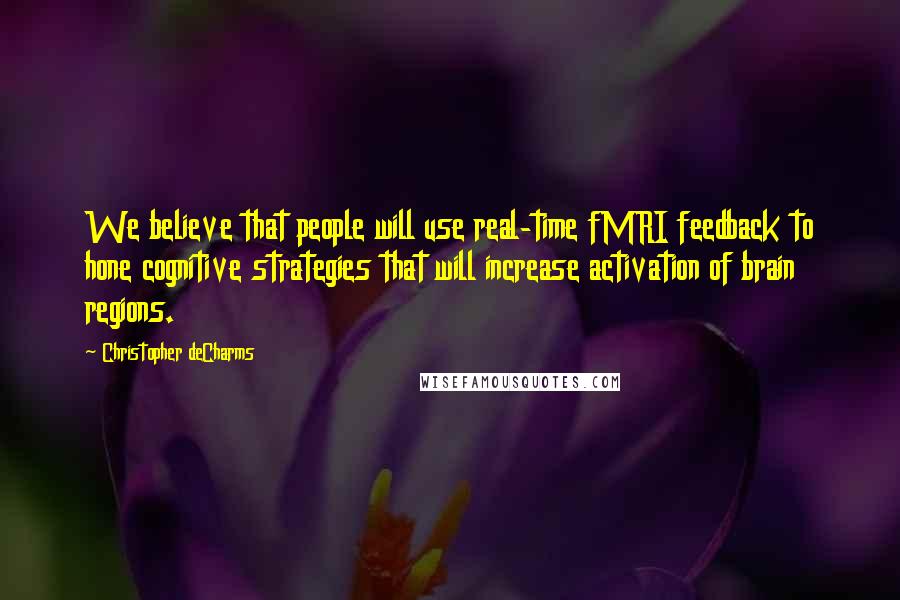 Christopher DeCharms quotes: We believe that people will use real-time fMRI feedback to hone cognitive strategies that will increase activation of brain regions.