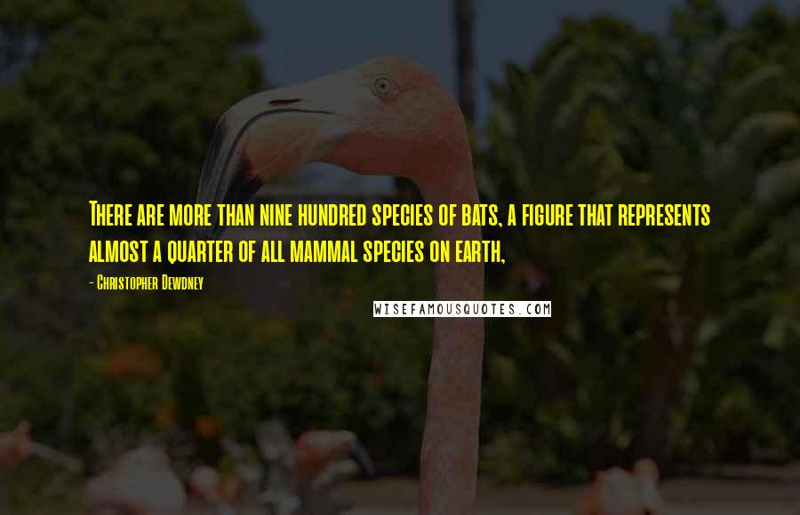 Christopher Dewdney quotes: There are more than nine hundred species of bats, a figure that represents almost a quarter of all mammal species on earth,
