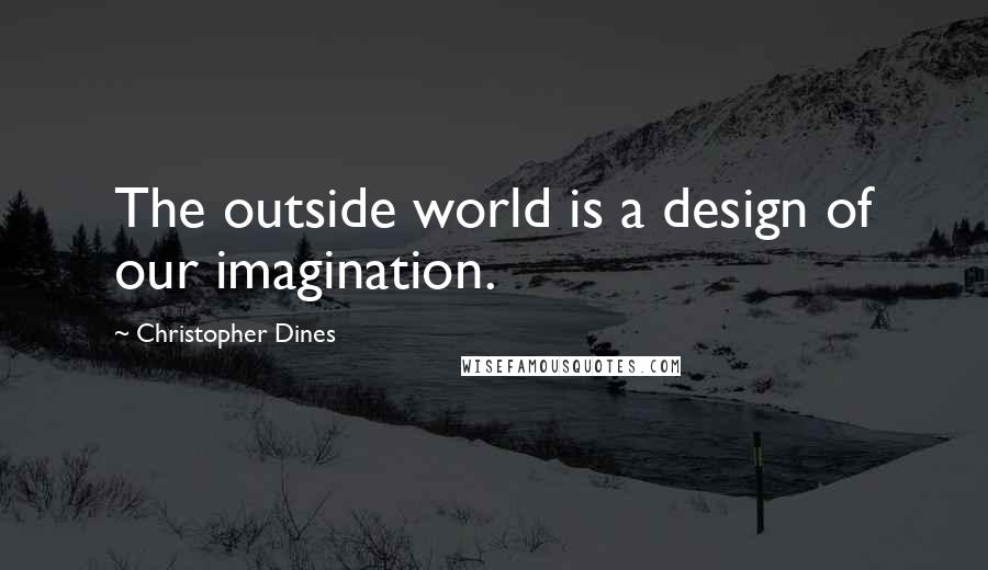 Christopher Dines quotes: The outside world is a design of our imagination.