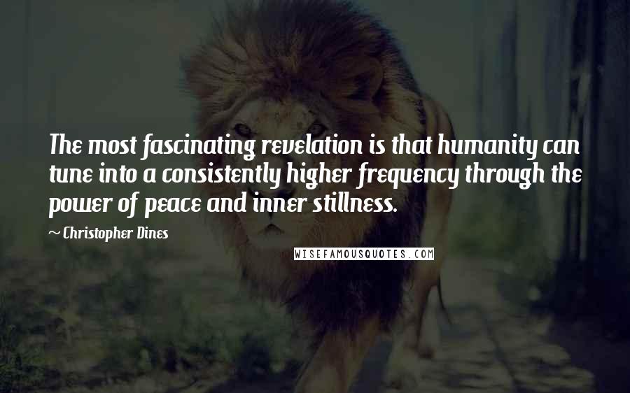 Christopher Dines quotes: The most fascinating revelation is that humanity can tune into a consistently higher frequency through the power of peace and inner stillness.