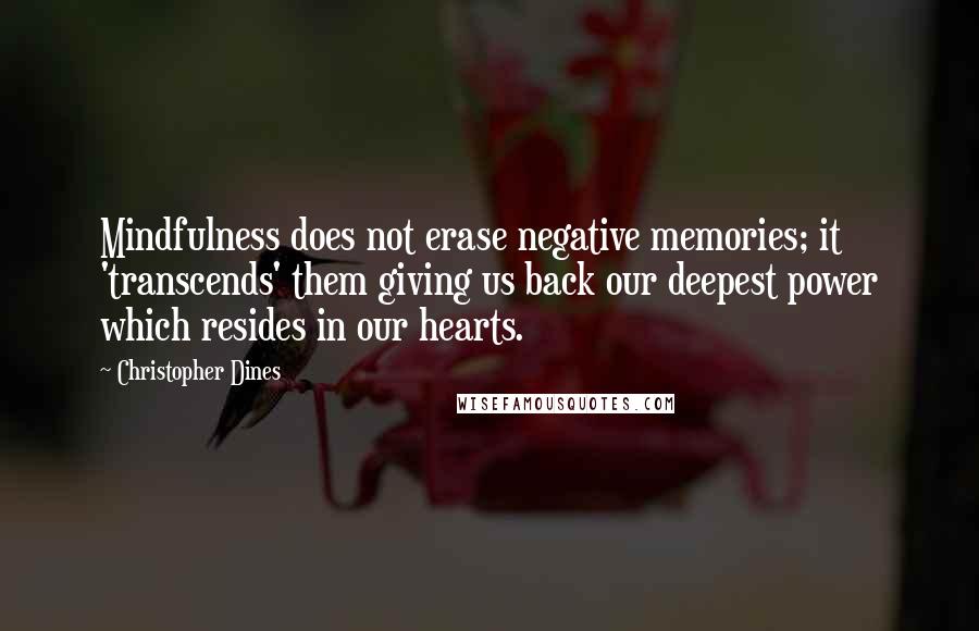 Christopher Dines quotes: Mindfulness does not erase negative memories; it 'transcends' them giving us back our deepest power which resides in our hearts.